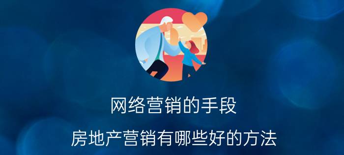 网络营销的手段 房地产营销有哪些好的方法？